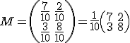 M= \left(\begin{array}{cc} \frac{7}{10} & \frac{2}{10} \\ \frac{3}{10} & \frac{8}{10}\end{array}\right) = \frac{1}{10} \left(\begin{array}{cc}7&2\\3&8 \end{array}\right)